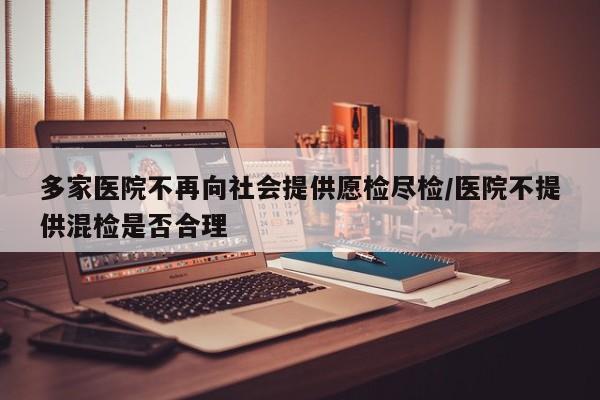 多家医院不再向社会提供愿检尽检/医院不提供混检是否合理