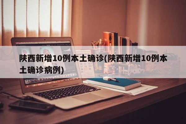陕西新增10例本土确诊(陕西新增10例本土确诊病例)