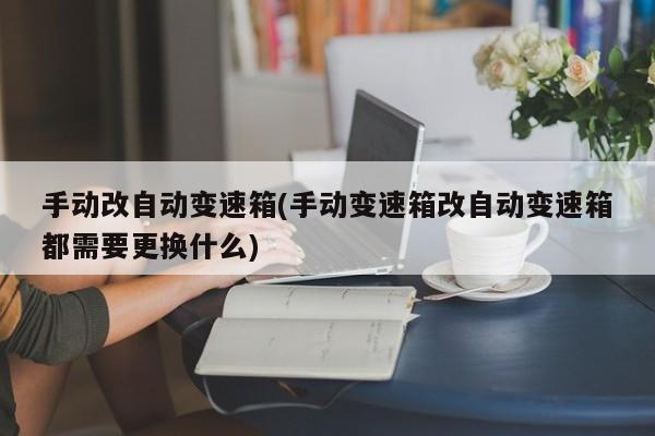 手动改自动变速箱(手动变速箱改自动变速箱都需要更换什么)