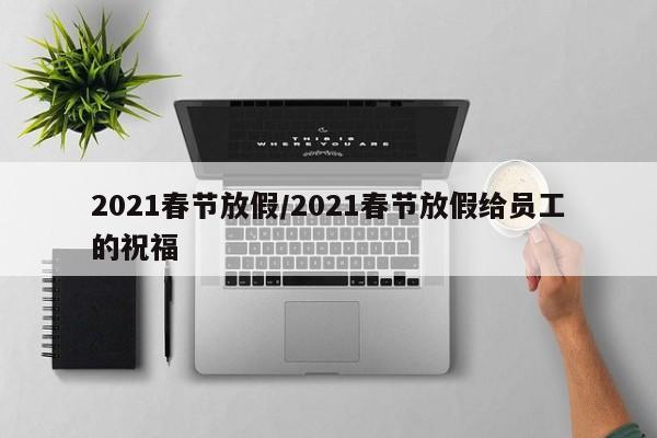2021春节放假/2021春节放假给员工的祝福