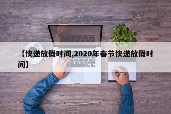 【快递放假时间,2020年春节快递放假时间】