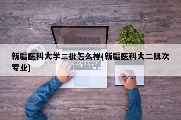 新疆医科大学二批怎么样(新疆医科大二批次专业)