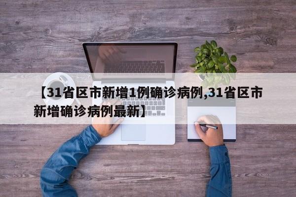 【31省区市新增1例确诊病例,31省区市新增确诊病例最新】
