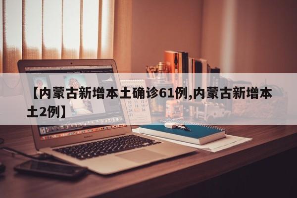 【内蒙古新增本土确诊61例,内蒙古新增本土2例】