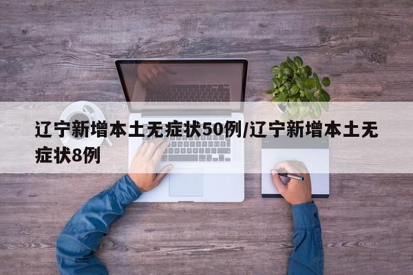 辽宁新增本土无症状50例/辽宁新增本土无症状8例