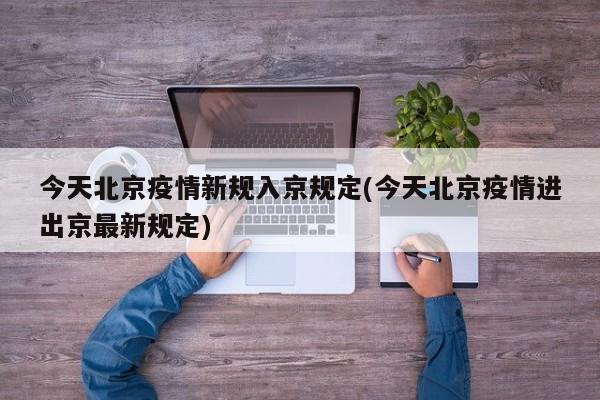 今天北京疫情新规入京规定(今天北京疫情进出京最新规定)