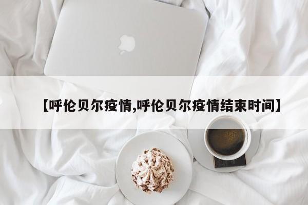 【呼伦贝尔疫情,呼伦贝尔疫情结束时间】