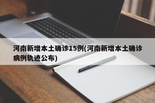 河南新增本土确诊15例(河南新增本土确诊病例轨迹公布)
