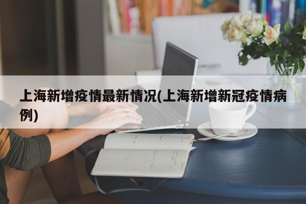 上海新增疫情最新情况(上海新增新冠疫情病例)