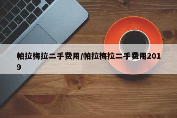 帕拉梅拉二手费用/帕拉梅拉二手费用2019