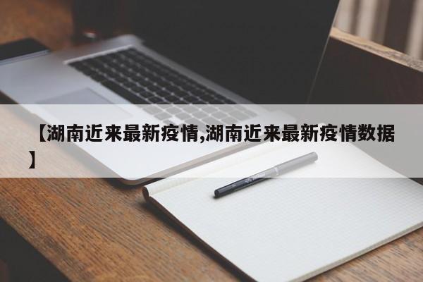 【湖南近来最新疫情,湖南近来最新疫情数据】