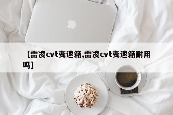【雷凌cvt变速箱,雷凌cvt变速箱耐用吗】