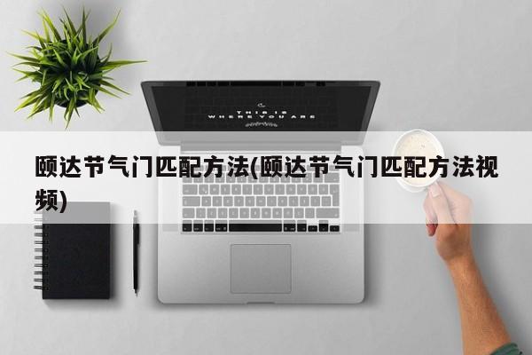 颐达节气门匹配方法(颐达节气门匹配方法视频)