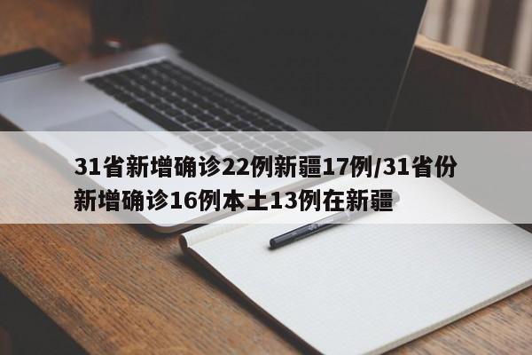 31省新增确诊22例新疆17例/31省份新增确诊16例本土13例在新疆