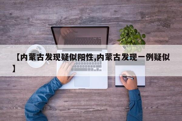 【内蒙古发现疑似阳性,内蒙古发现一例疑似】