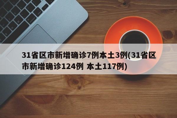 31省区市新增确诊7例本土3例(31省区市新增确诊124例 本土117例)