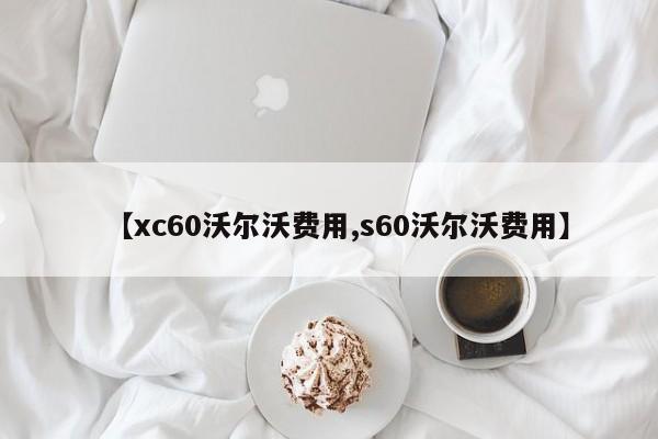 【xc60沃尔沃费用,s60沃尔沃费用】