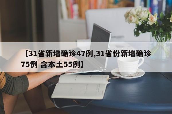 【31省新增确诊47例,31省份新增确诊75例 含本土55例】