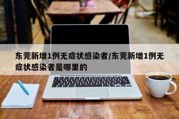 东莞新增1例无症状感染者/东莞新增1例无症状感染者是哪里的