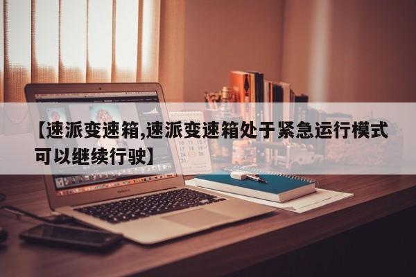 【速派变速箱,速派变速箱处于紧急运行模式 可以继续行驶】