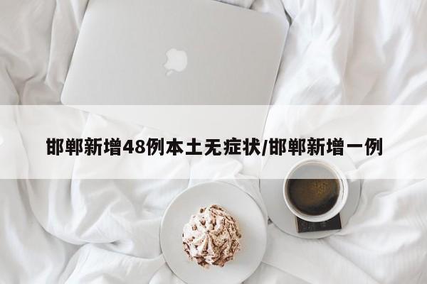 邯郸新增48例本土无症状/邯郸新增一例