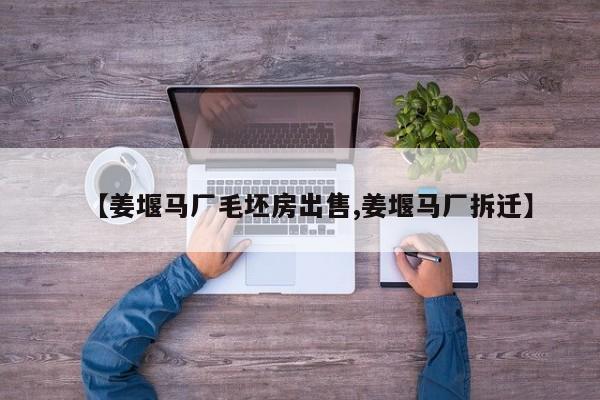 【姜堰马厂毛坯房出售,姜堰马厂拆迁】
