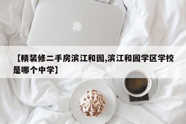 【精装修二手房滨江和园,滨江和园学区学校是哪个中学】