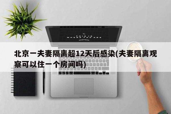 北京一夫妻隔离超12天后感染(夫妻隔离观察可以住一个房间吗)