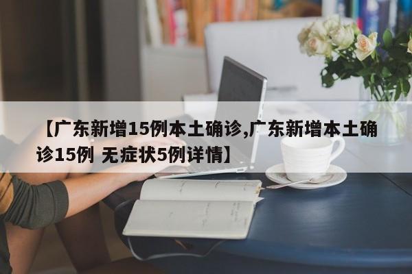【广东新增15例本土确诊,广东新增本土确诊15例 无症状5例详情】