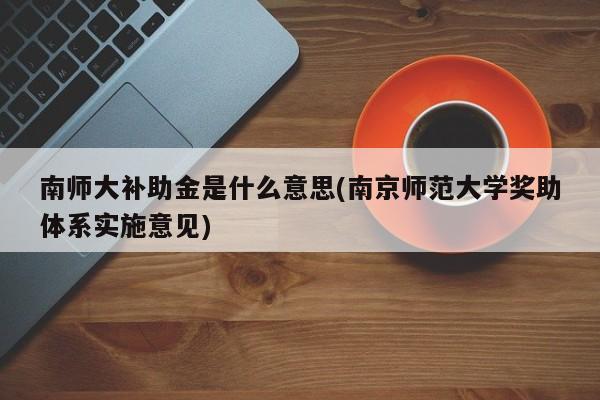 南师大补助金是什么意思(南京师范大学奖助体系实施意见)
