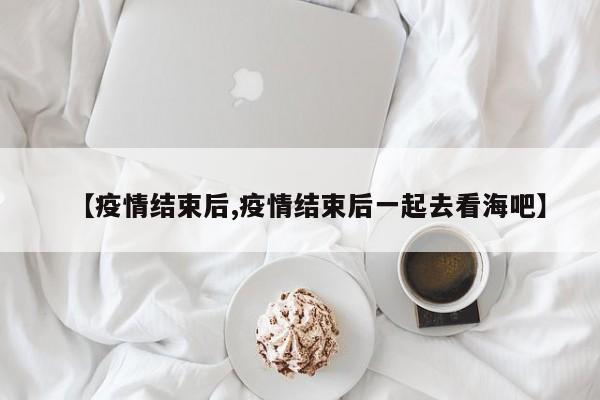 【疫情结束后,疫情结束后一起去看海吧】