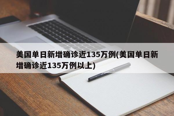 美国单日新增确诊近135万例(美国单日新增确诊近135万例以上)