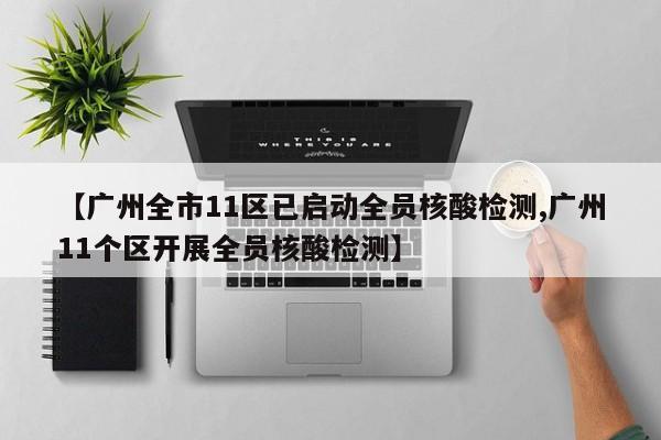 【广州全市11区已启动全员核酸检测,广州11个区开展全员核酸检测】