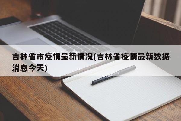吉林省市疫情最新情况(吉林省疫情最新数据消息今天)