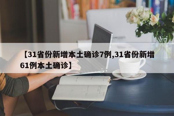 【31省份新增本土确诊7例,31省份新增61例本土确诊】