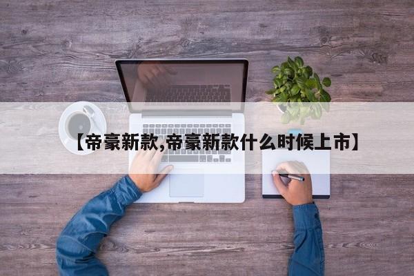 【帝豪新款,帝豪新款什么时候上市】