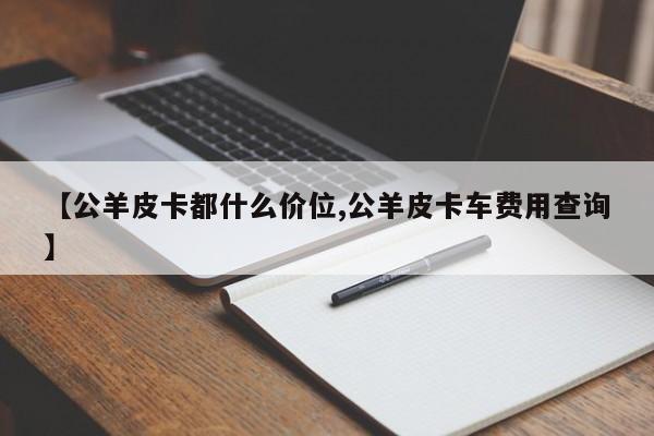 【公羊皮卡都什么价位,公羊皮卡车费用查询】
