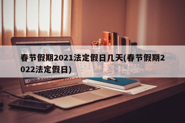 春节假期2021法定假日几天(春节假期2022法定假日)