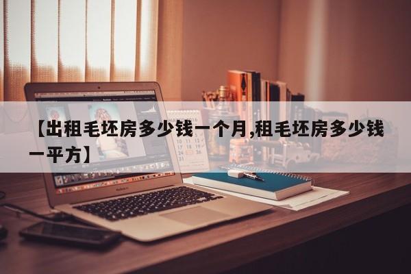 【出租毛坯房多少钱一个月,租毛坯房多少钱一平方】